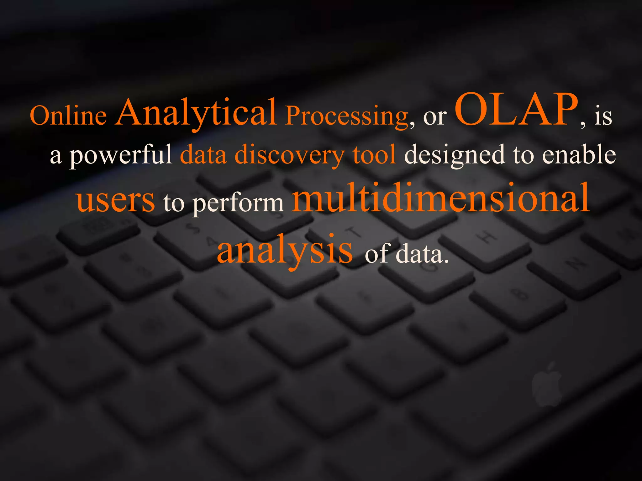 Online Analytical Processing, or OLAP, is
a powerful data discovery tool designed to enable
users to perform multidimensional
analysis of data.
 