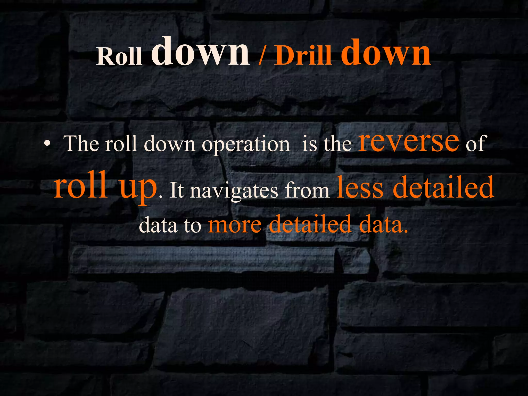Roll down / Drill down
• The roll down operation is the reverse of
roll up. It navigates from less detailed
data to more detailed data.
 