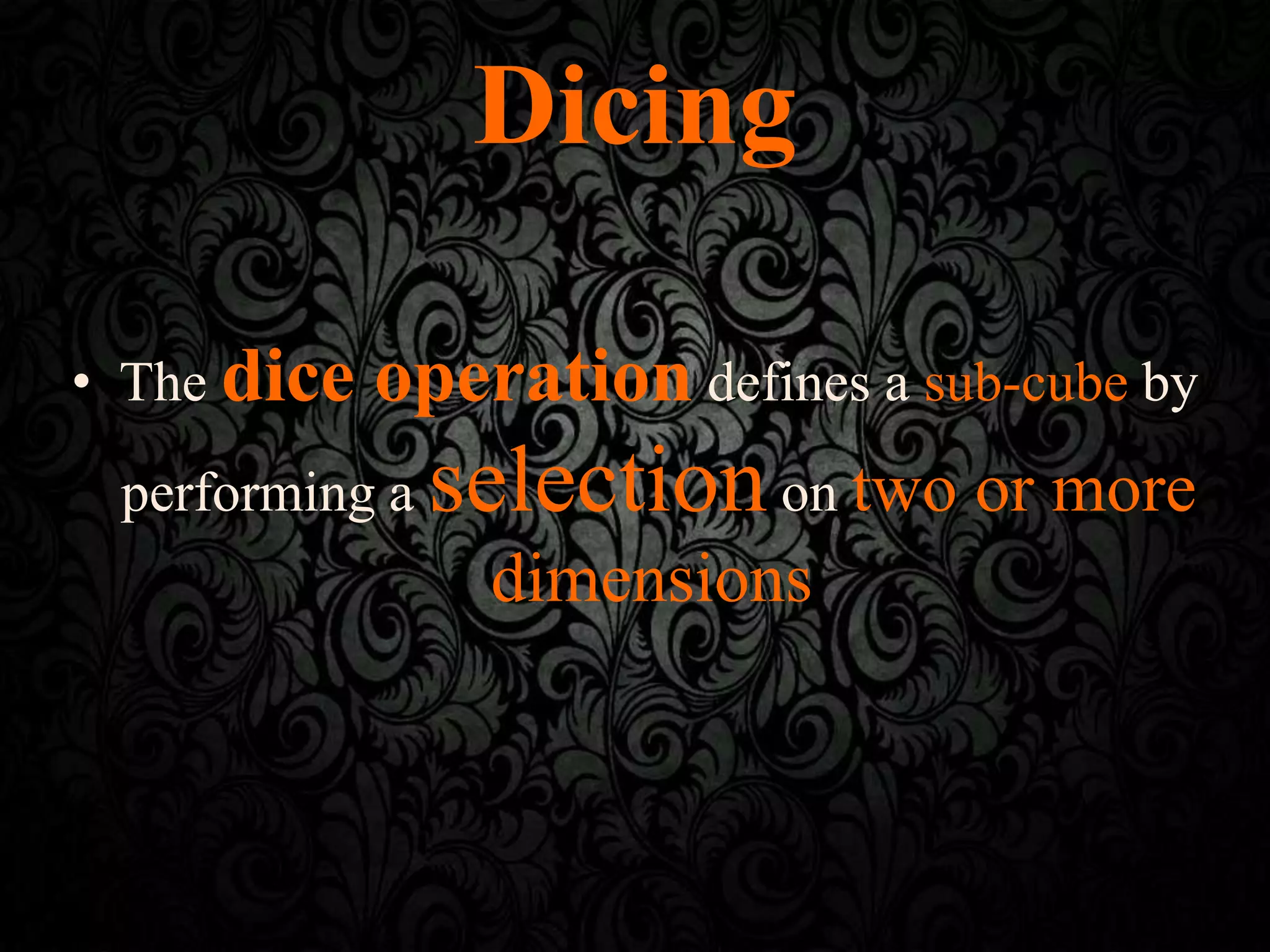 Dicing
• The dice operation defines a sub-cube by
performing a selectionon two or more
dimensions.
 
