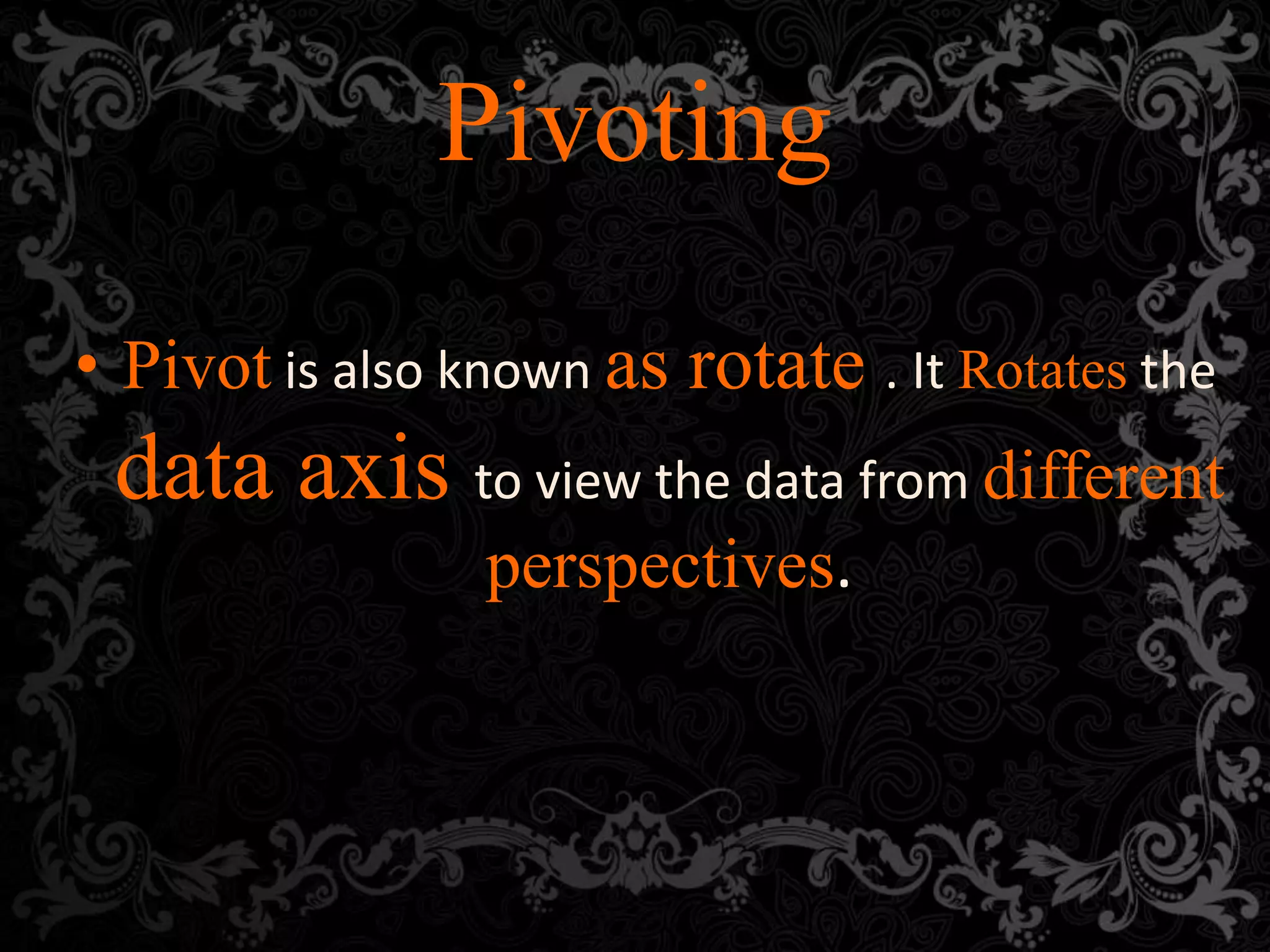 Pivoting
• Pivot is also known as rotate . It Rotates the
data axis to view the data from different
perspectives.
 