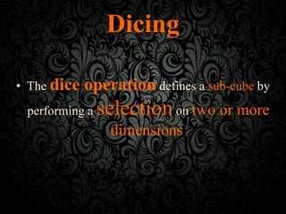 Dicing
• The dice operation defines a sub-cube by
performing a selectionon two or more
dimensions.
 
