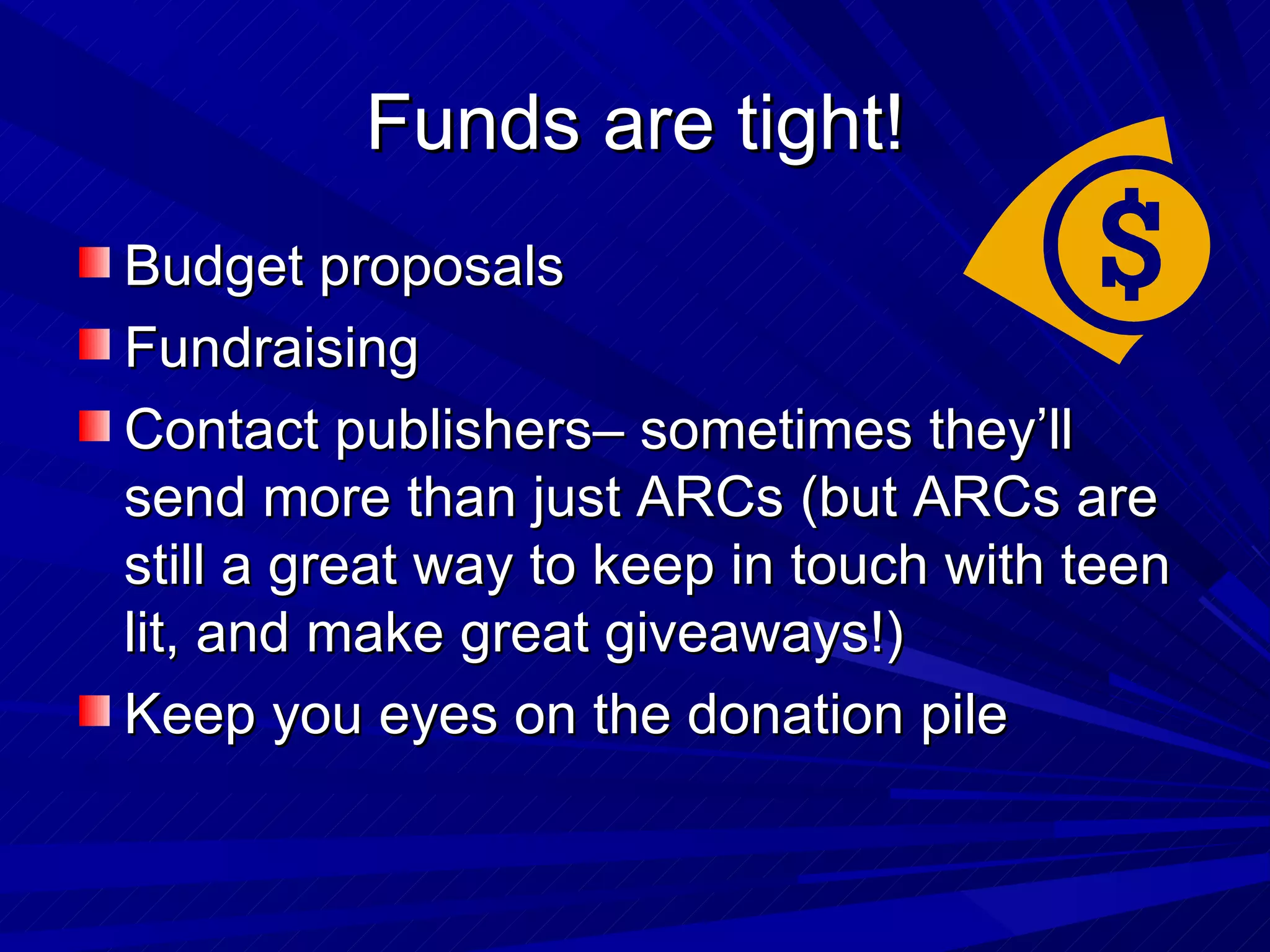 Funds are tight! Budget proposals Fundraising Contact publishers– sometimes they’ll send more than just ARCs (but ARCs are still a great way to keep in touch with teen lit, and make great giveaways!) Keep you eyes on the donation pile 