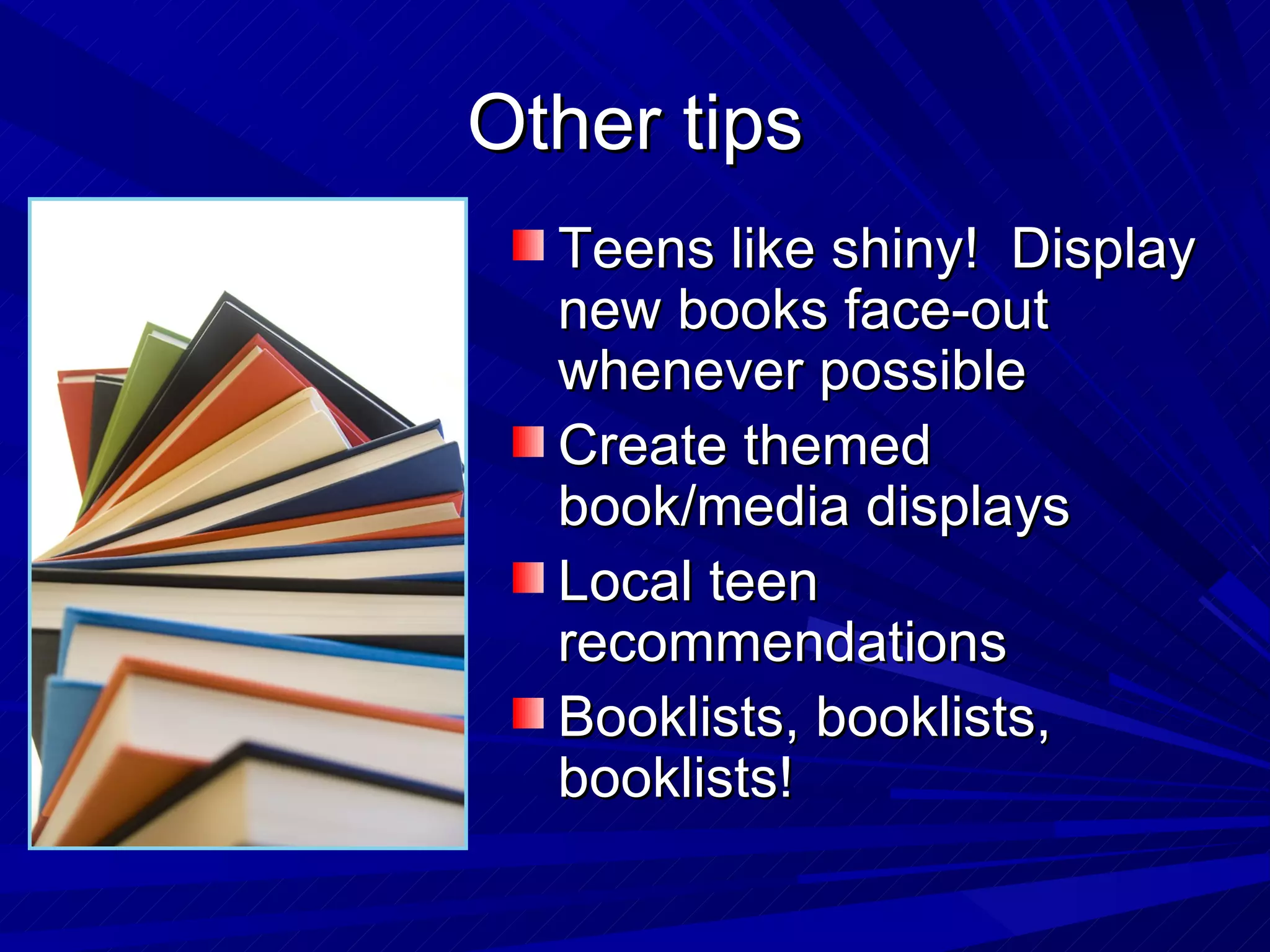 Other tips Teens like shiny!  Display new books face-out whenever possible Create themed book/media displays Local teen recommendations Booklists, booklists, booklists! 