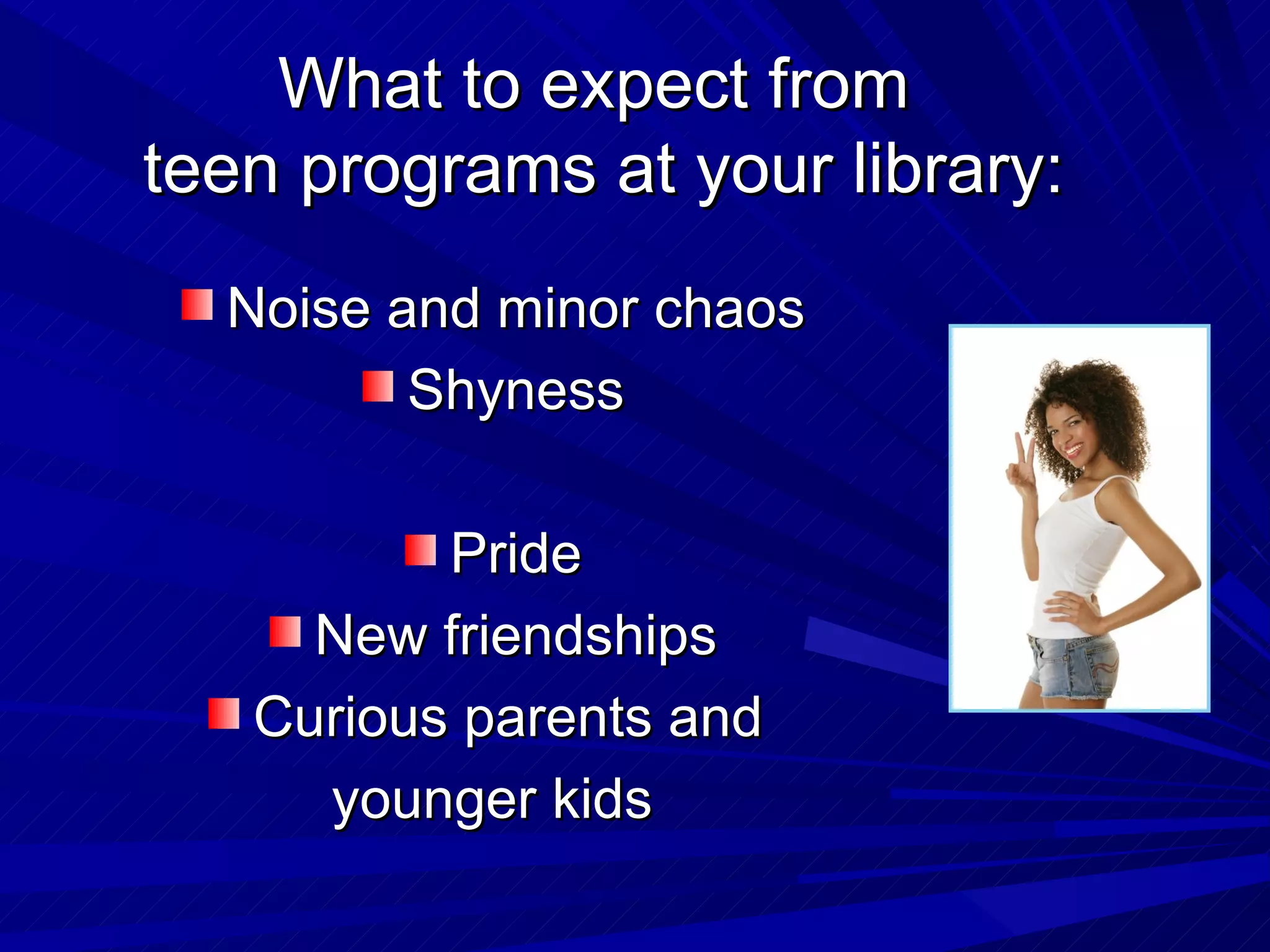 What to expect from  teen programs at your library: Noise and minor chaos Shyness Pride New friendships Curious parents and  younger kids 