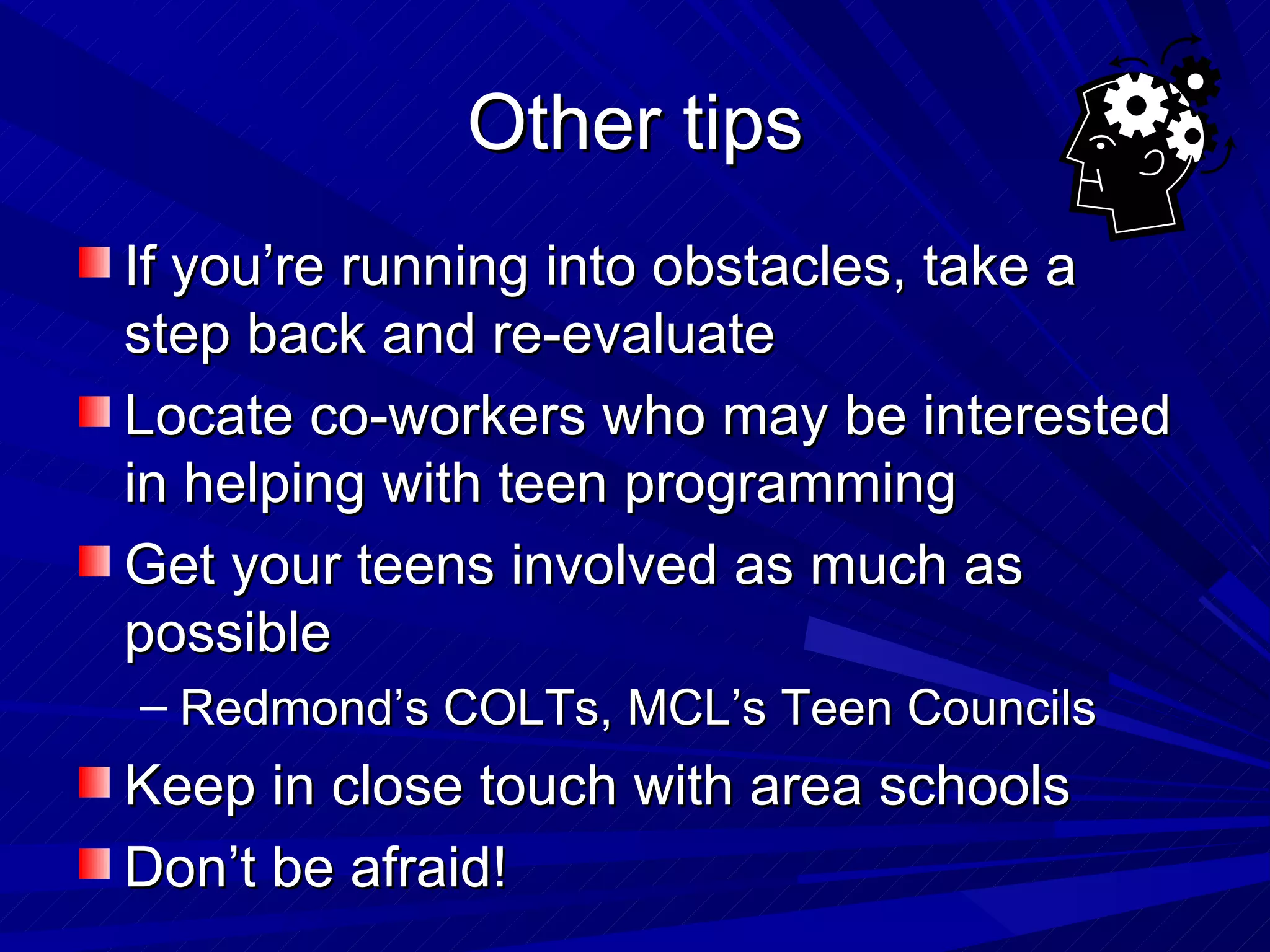 Other tips If you’re running into obstacles, take a step back and re-evaluate Locate co-workers who may be interested in helping with teen programming Get your teens involved as much as possible Redmond’s COLTs, MCL’s Teen Councils Keep in close touch with area schools Don’t be afraid! 