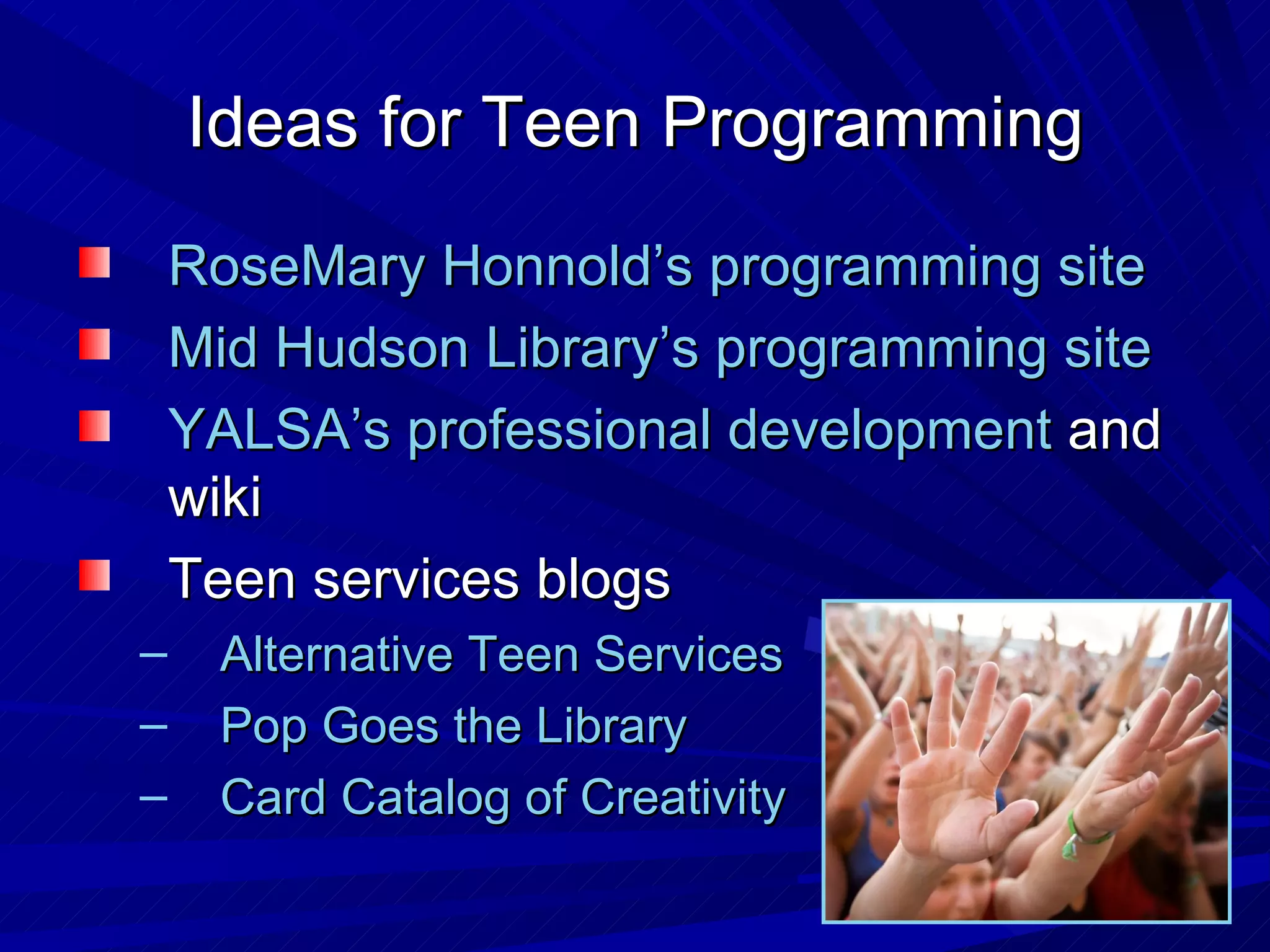 Ideas for Teen Programming RoseMary Honnold’s programming site Mid Hudson Library’s programming site YALSA’s professional development  and wiki Teen services blogs Alternative Teen Services  Pop Goes the Library  Card Catalog of Creativity 