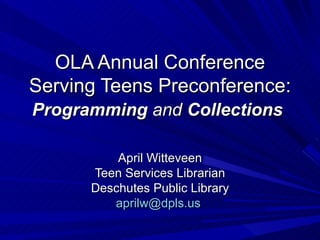 OLA Annual Conference Serving Teens Preconference: Programming  and  Collections April Witteveen Teen Services Librarian Deschutes Public Library [email_address]   