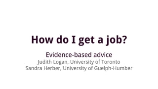 How do I get a job?
Evidence-based advice
Judith Logan, University of Toronto
Sandra Herber, University of Guelph-Humber
 