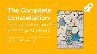 The Complete
Constellation:
Library Instruction for
First Year Students
Oregon Library Association Conference
April 19, 2018 Eugene, OR
 