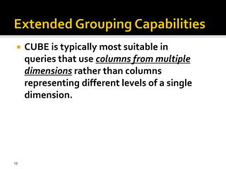    CUBE is typically most suitable in
     queries that use columns from multiple
     dimensions rather than columns
     representing different levels of a single
     dimension.




16
 