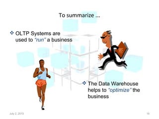 To summarize ...
July 2, 2015 16
 OLTP Systems are
used to “run” a business
 The Data Warehouse
helps to “optimize” the
business
 