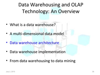 Data Warehousing and OLAP
Technology: An Overview
• What is a data warehouse?
• A multi-dimensional data model
• Data warehouse architecture
• Data warehouse implementation
• From data warehousing to data mining
July 2, 2015 38
 