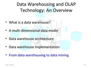 Data Warehousing and OLAP
Technology: An Overview
• What is a data warehouse?
• A multi-dimensional data model
• Data warehouse architecture
• Data warehouse implementation
• From data warehousing to data mining
July 2, 2015 57
 