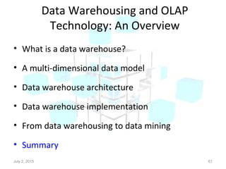 Data Warehousing and OLAP
Technology: An Overview
• What is a data warehouse?
• A multi-dimensional data model
• Data warehouse architecture
• Data warehouse implementation
• From data warehousing to data mining
• Summary
July 2, 2015 61
 