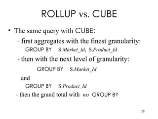 28
ROLLUP vs. CUBE
• The same query with CUBE:
- first aggregates with the finest granularity:
GROUP BY S.Market_Id, S.Product_Id
- then with the next level of granularity:
GROUP BY S.Market_Id
and
GROUP BY S.Product_Id
- then the grand total with no GROUP BY
 