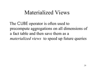 29
Materialized Views
The CUBE operator is often used to
precompute aggregations on all dimensions of
a fact table and then save them as a
materialized views to speed up future queries
 