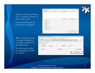 Selecting “Deploy and Process
now” and pushing Finish, you
arrive at this screen.
Push the RUN button to
perform the calculations.




When it finishes, you get
a message heralding the
successful completion of
the deployment.
The information under
the Aggregations tab will
be updated.




                                28
 