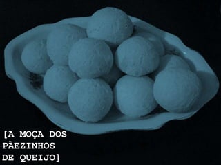 [A MOÇA DOS
PÃEZINHOS
DE QUEIJO]
 