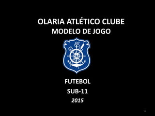 OLARIA ATLÉTICO CLUBE
MODELO DE JOGO
FUTEBOL
SUB-11
2015
1
 