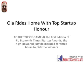 Ola Rides Home With Top Startup
Honour
AT THE TOP OF GAME At the first edition of
Jio Economic Times Startup Awards, the
high-powered jury deliberated for three
hours to pick the winners
 