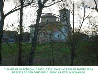 Y AL GIRAR EN TORNO AL SANTO, ESTA “JOYA” NO PASA DESAPERCIBIDA.
BASÍLICA DE SAN PRUDENCIO. SIGLO XII, ESTILO ROMÁNICO.
 