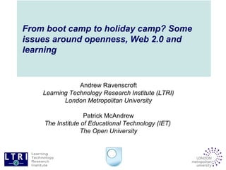 From boot camp to holiday camp? Some issues around openness, Web 2.0 and learning Andrew Ravenscroft Learning Technology Research Institute (LTRI) London Metropolitan University Patrick McAndrew The Institute of Educational Technology (IET)  The Open University 