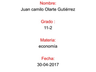 Nombre:
Juan camilo Olarte Gutiérrez
Grado :
11-2
Materia:
economía
Fecha:
30-04-2017
 