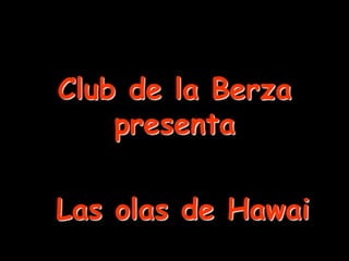 Club de la Berza
    presenta

Las olas de Hawai
 