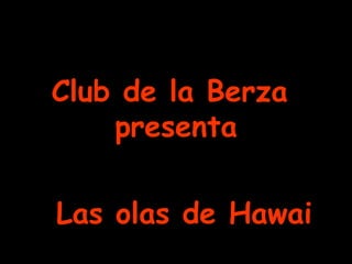 Club de la BerzaClub de la Berza
presentapresenta
Las olas de HawaiLas olas de Hawai
 