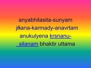 anyabhilasita-sunyam
jñana-karmady-anavrtam
  anukulyena krsnanu-
  silanam bhaktir uttama
 