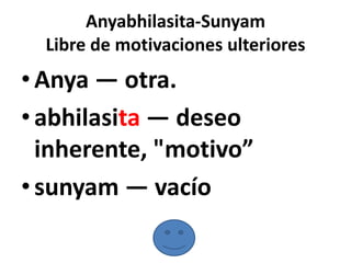 Anyabhilasita-Sunyam
  Libre de motivaciones ulteriores
• Anya — otra.
• abhilasita — deseo
  inherente, "motivo”
• sunyam — vacío
 