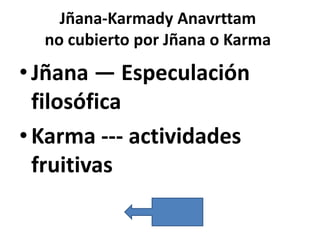 Jñana-Karmady Anavrttam
  no cubierto por Jñana o Karma
• Jñana — Especulación
  filosófica
• Karma --- actividades
  fruitivas
 