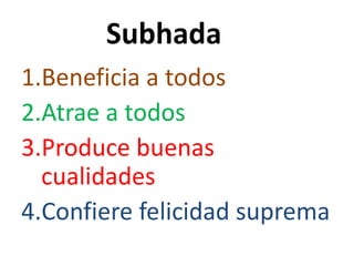 Subhada
1.Beneficia a todos
2.Atrae a todos
3.Produce buenas
  cualidades
4.Confiere felicidad suprema
 