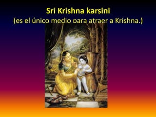 Sri Krishna karsini
(es el único medio para atraer a Krishna.)
 