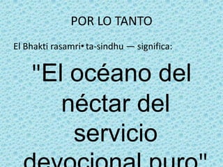 POR LO TANTO
El Bhakti rasamri•ta-sindhu — significa:


    "El océano del
       néctar del
        servicio
 