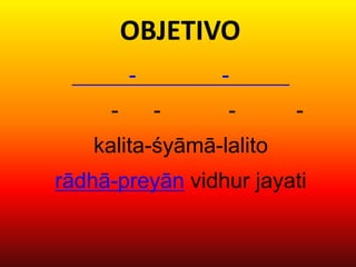 OBJETIVO
         -       -
     -       -   -       -
   kalita-śyāmā-lalito
rādhā-preyān vidhur jayati
 