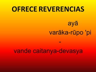 OFRECE REVERENCIAS
                  ayā
            varāka-rūpo 'pi
               -
vande caitanya-devasya
 