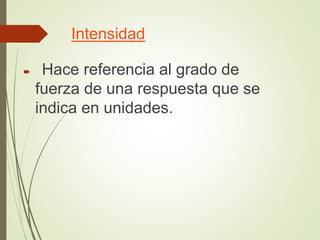 Intensidad
 Hace referencia al grado de
fuerza de una respuesta que se
indica en unidades.
 