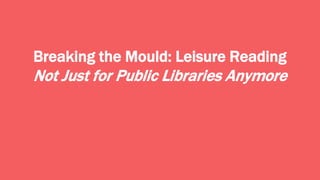 Breaking the Mould: Leisure Reading
Not Just for Public Libraries Anymore
 