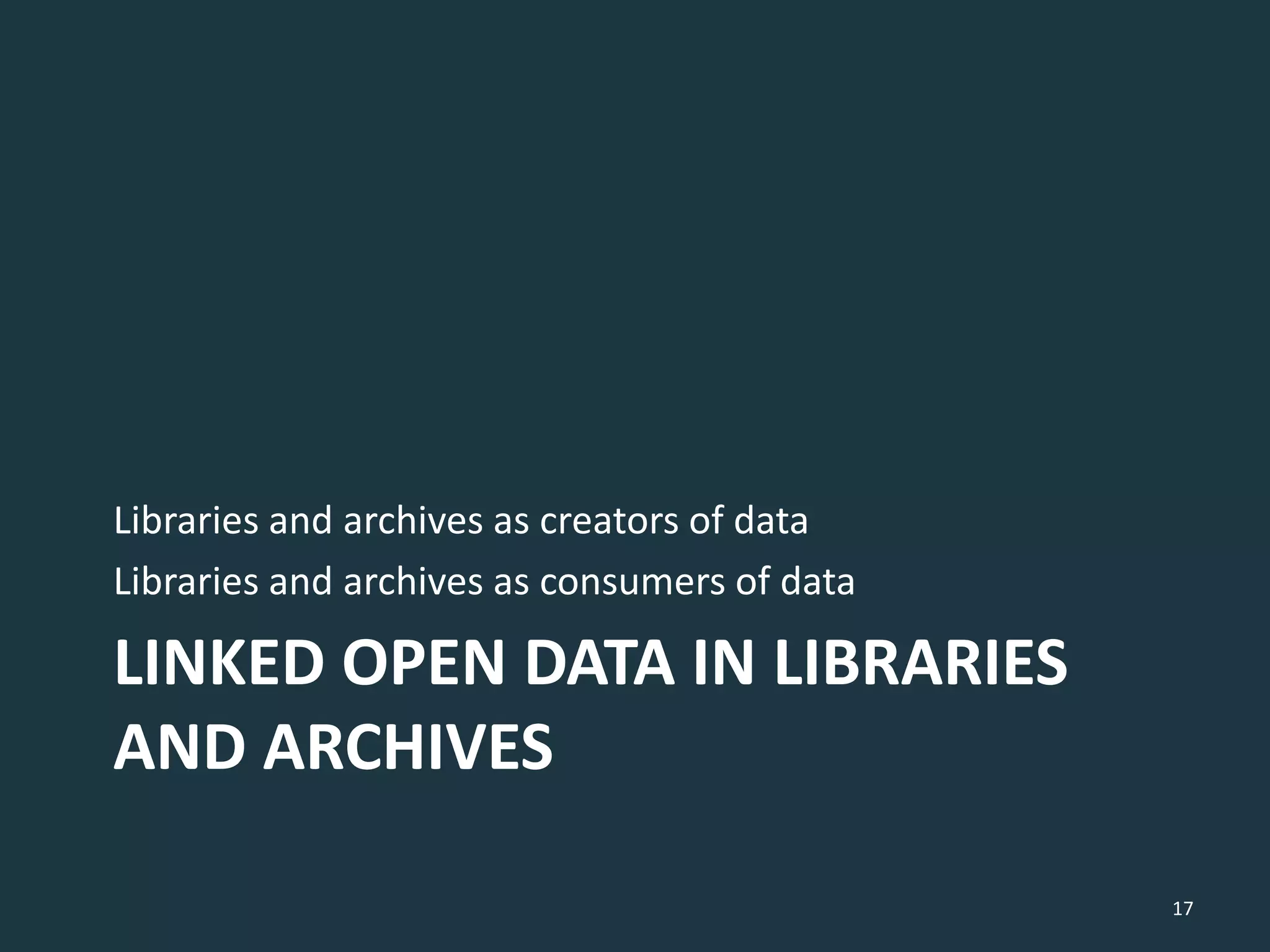 LINKED OPEN DATA IN LIBRARIES
AND ARCHIVES
Libraries and archives as creators of data
Libraries and archives as consumers of data
17
 