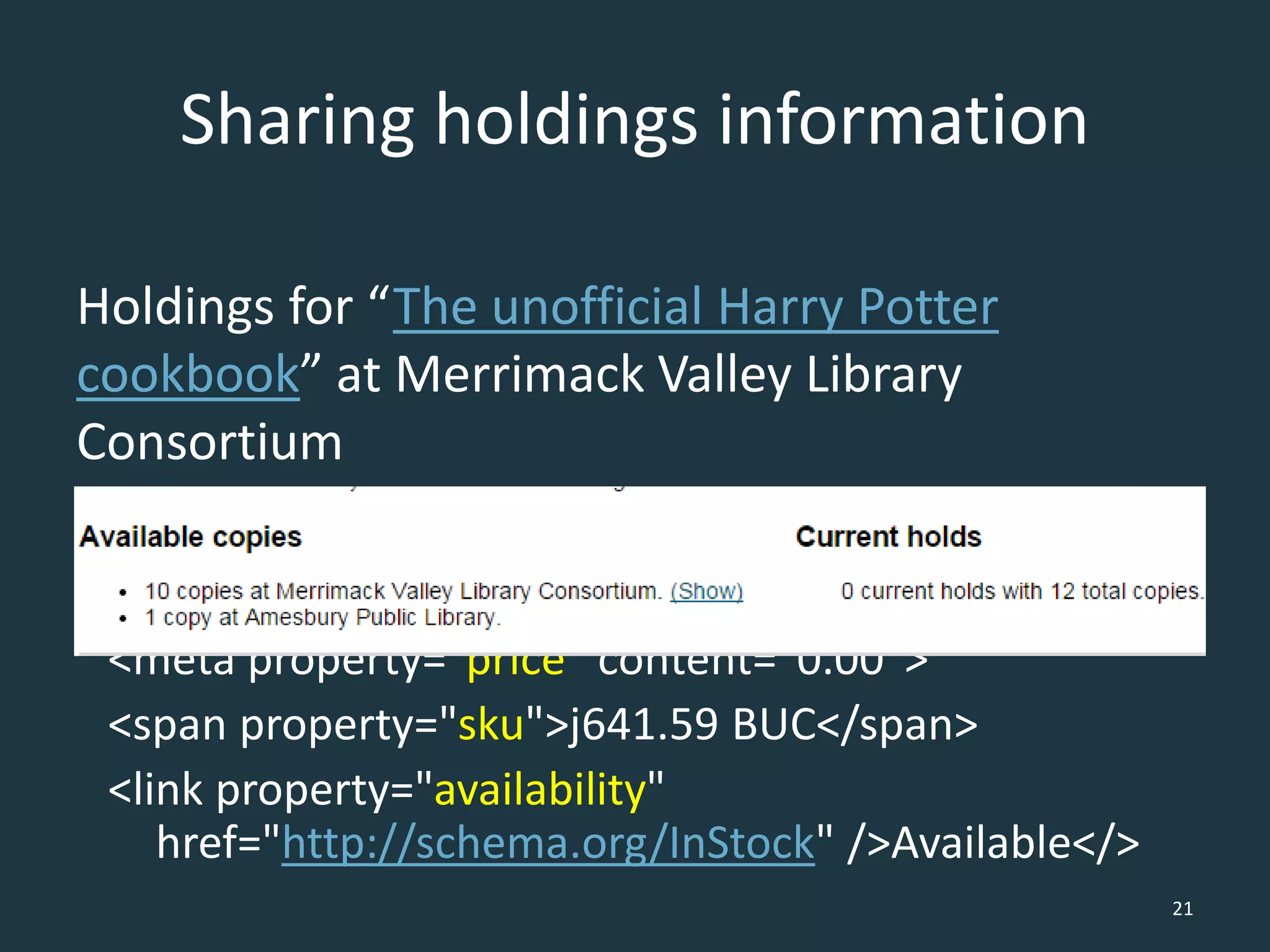 Sharing holdings information
Holdings for “The unofficial Harry Potter
cookbook” at Merrimack Valley Library
Consortium
property="offers" typeof="Offer“
property="seller" typeof="Library”
<meta property="price" content="0.00">
<span property="sku">j641.59 BUC</span>
<link property="availability"
href="http://schema.org/InStock" />Available</>
21
 