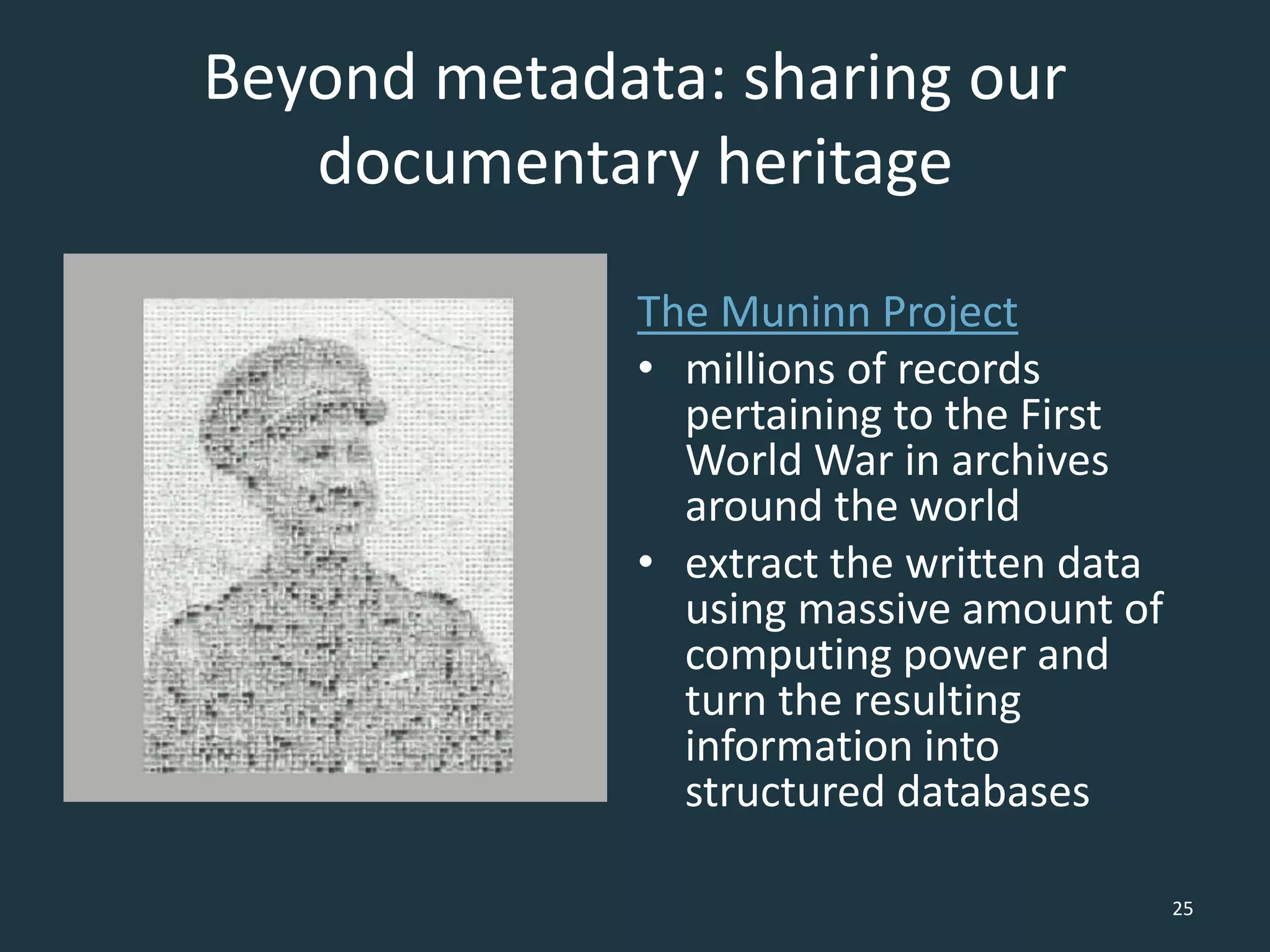 Beyond metadata: sharing our
documentary heritage
The Muninn Project
• millions of records
pertaining to the First
World War in archives
around the world
• extract the written data
using massive amount of
computing power and
turn the resulting
information into
structured databases
25
 