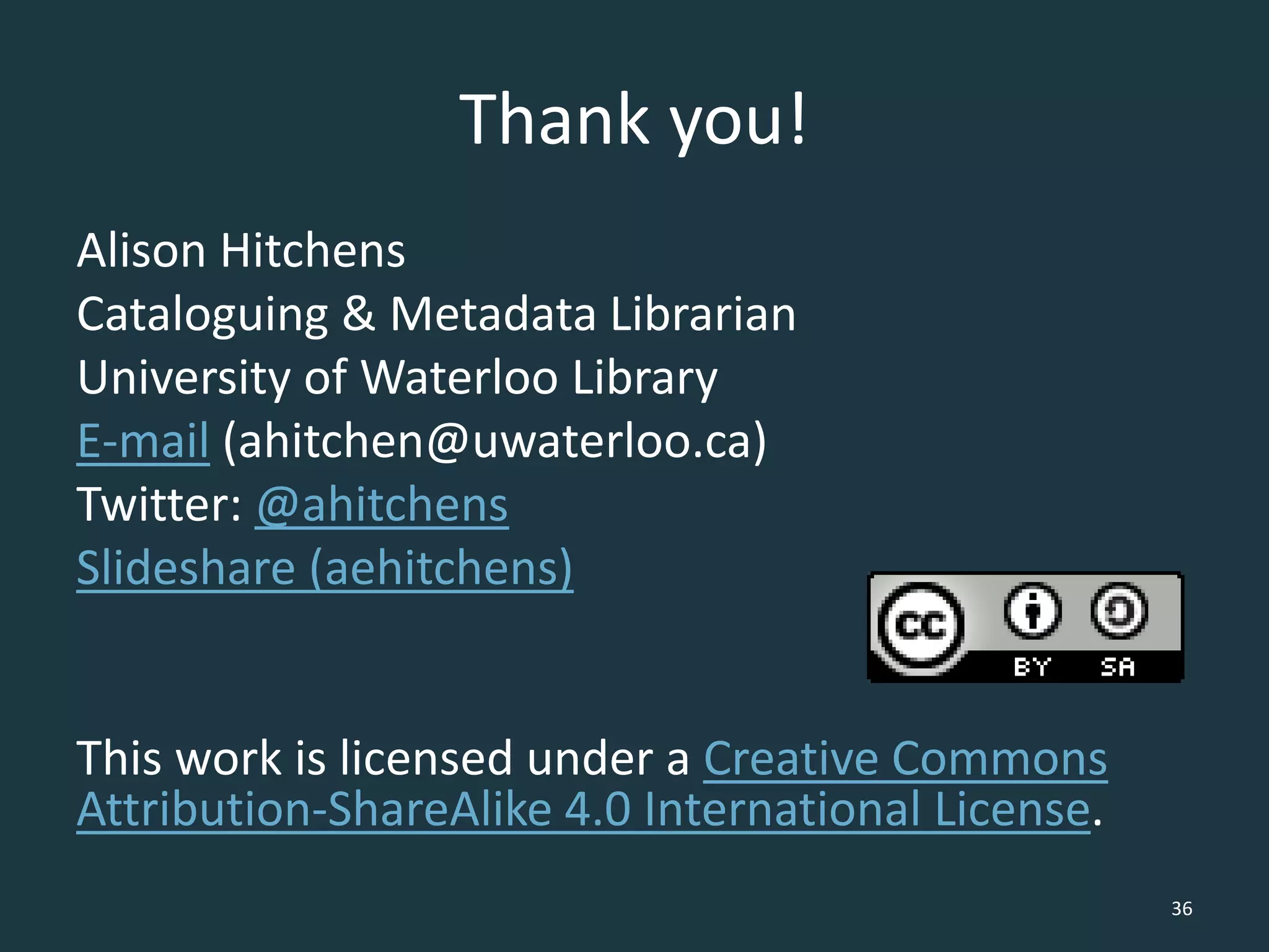Thank you!
Alison Hitchens
Cataloguing & Metadata Librarian
University of Waterloo Library
E-mail (ahitchen@uwaterloo.ca)
Twitter: @ahitchens
Slideshare (aehitchens)
This work is licensed under a Creative Commons
Attribution-ShareAlike 4.0 International License.
36
 