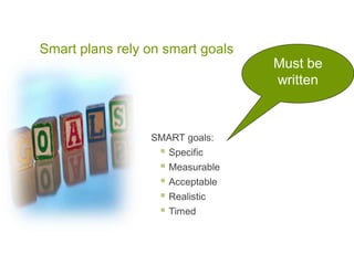 Smart plans rely on smart goals
SMART goals:
 Specific
 Measurable
 Acceptable
 Realistic
 Timed
Must be
written
 