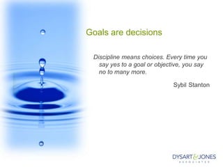 Goals are decisions
Discipline means choices. Every time you
say yes to a goal or objective, you say
no to many more.
Sybil Stanton
 