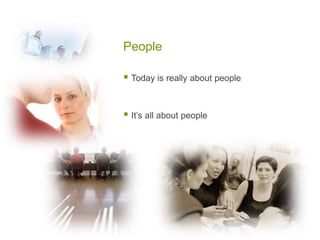 People
 Today is really about people
 It’s all about people
 