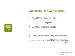 One more time with feeling...
 I CANNOT motivate people
repeat
 I CANNOT motivate people
 I CAN create a motivating environment
……………………..and that is my primary
job
 