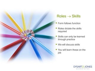 Roles  Skills
 Form follows function
 Roles dictate the skills
required
 Skills can only be learned
through practice
 We will discuss skills
 You will learn these on the
job
 