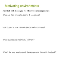 Motivating environments
Now talk with those you for whom you are responsible:
What are their strengths, talents & energizers?
How does – or how can their job capitalize on these?
What rewards are meaningful for them?
What’s the best way to coach them or provide them with feedback?
 