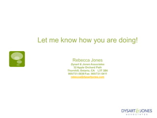 Let me know how you are doing!
Rebecca Jones
Dysart & Jones Associates
32 Apple Orchard Path
Thornhill, Ontario, CA L3T 3B6
905/731-5836 Fax: 905/731-5411
rebecca@dysartjones.com
 